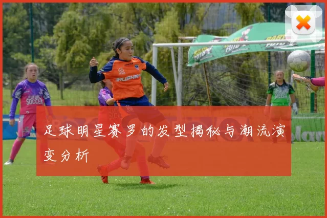 足球明星赛罗的发型揭秘与潮流演变分析