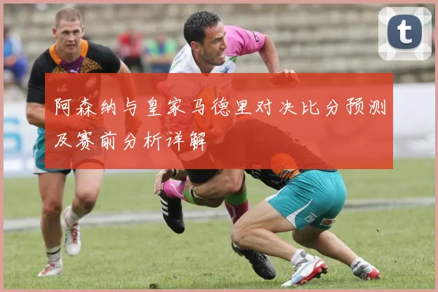 阿森纳与皇家马德里对决比分预测及赛前分析详解