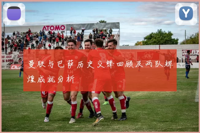曼联与巴萨历史交锋回顾及两队辉煌成就分析