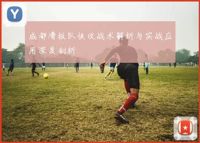 成都滑板队快攻战术解析与实战应用深度剖析