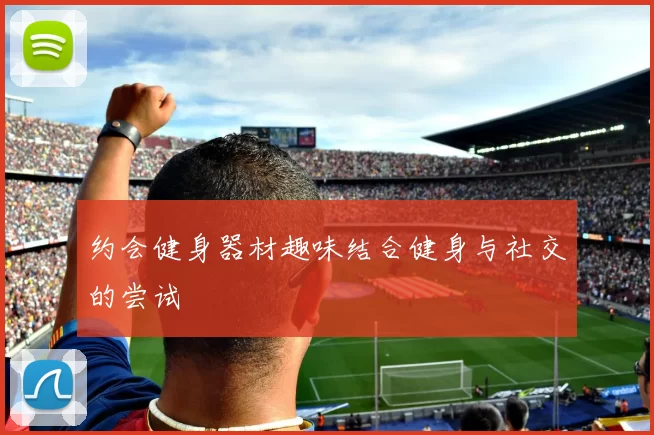 约会健身器材趣味结合健身与社交的尝试